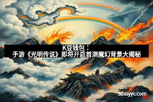 K豆钱包：手游《光明传说》即将开启首测魔幻背景大揭秘