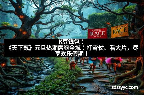 K豆钱包：《天下贰》元旦热潮席卷全城：打雪仗、看大片，尽享欢乐假期！